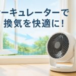 サーキュレーターで快適換気！季節別・間取り別の使い方を完全解説