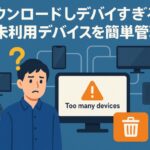 ダウンロード端末が多すぎる?未使用デバイスを一発で整理する方法